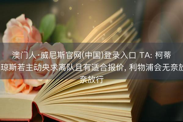澳门人·威尼斯官网(中国)登录入口 TA: 柯蒂斯·琼斯若主动央求离队且有适合报价, 利物浦会无奈放行