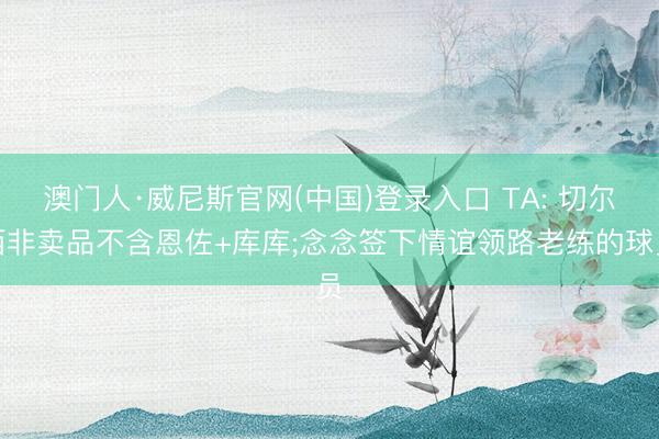 澳门人·威尼斯官网(中国)登录入口 TA: 切尔西非卖品不含恩佐+库库;念念签下情谊领路老练的球员