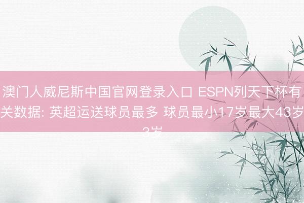 澳门人威尼斯中国官网登录入口 ESPN列天下杯有关数据: 英超运送球员最多 球员最小17岁最大43岁