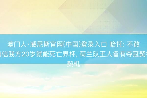 澳门人·威尼斯官网(中国)登录入口 哈托: 不敢确信我方20岁就能死亡界杯， 荷兰队王人备有夺冠契机