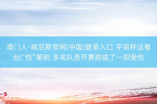 澳门人·威尼斯官网(中国)登录入口 宇宙杯远看台|“伤”差别 多名队员开赛前临了一刻受伤