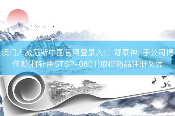 澳门人威尼斯中国官网登录入口 舒泰神: 子公司博佳凝(打针用STSP-0601)取得药品注册文凭
