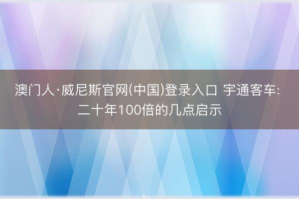 澳门人·威尼斯官网(中国)登录入口 宇通客车: 二十年100倍的几点启示