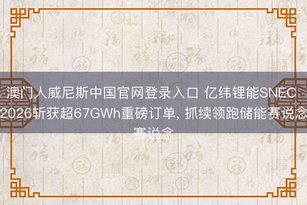 澳门人威尼斯中国官网登录入口 亿纬锂能SNEC 2026斩获超67GWh重磅订单， 抓续领跑储能赛说念