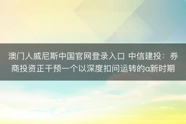 澳门人威尼斯中国官网登录入口 中信建投：券商投资正干预一个以深度扣问运转的α新时期