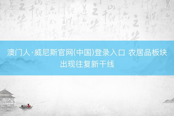 澳门人·威尼斯官网(中国)登录入口 农居品板块出现往复新干线