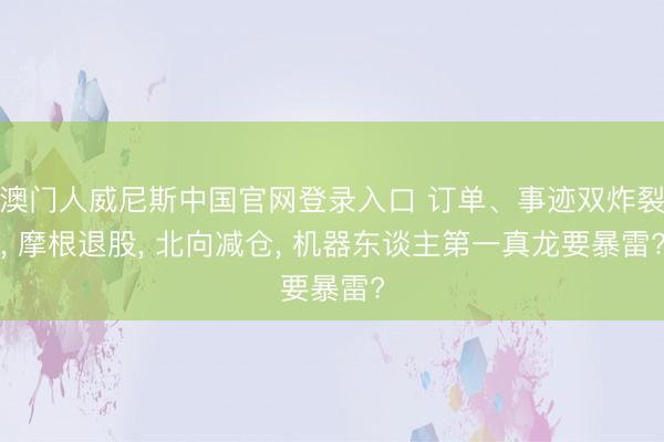 澳门人威尼斯中国官网登录入口 订单、事迹双炸裂， 摩根退股， 北向减仓， 机器东谈主第一真龙要暴雷?