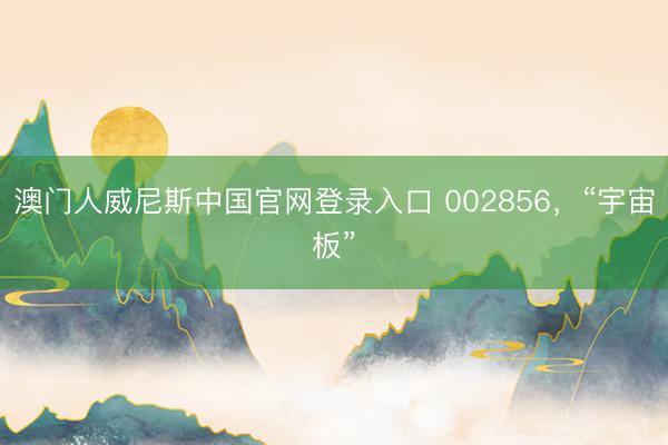 澳门人威尼斯中国官网登录入口 002856，“宇宙板”