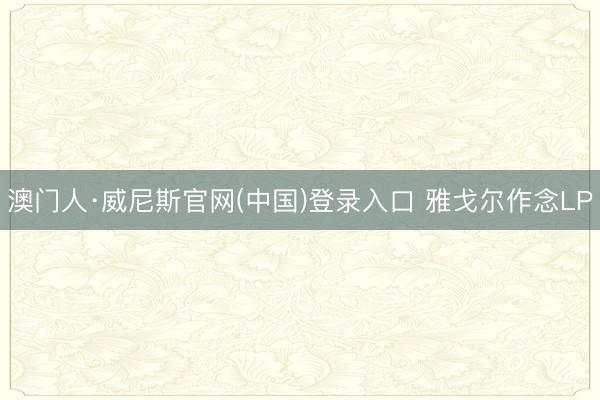 澳门人·威尼斯官网(中国)登录入口 雅戈尔作念LP