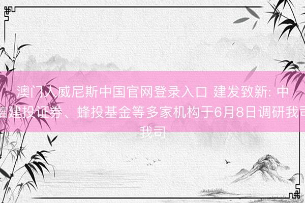 澳门人威尼斯中国官网登录入口 建发致新: 中信建投证券、蜂投基金等多家机构于6月8日调研我司