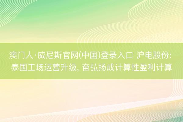 澳门人·威尼斯官网(中国)登录入口 沪电股份: 泰国工场运营升级, 奋弘扬成计算性盈利计算