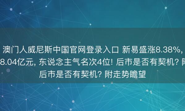 澳门人威尼斯中国官网登录入口 新易盛涨8.38%， 成交额268.04亿元， 东说念主气名次4位! 后市是否有契机? 附走势瞻望