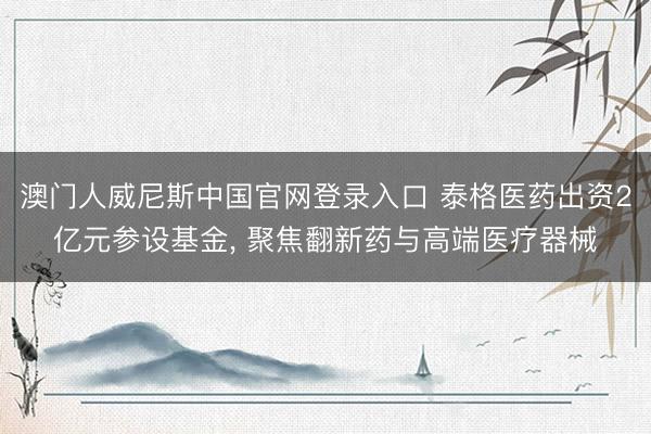 澳门人威尼斯中国官网登录入口 泰格医药出资2亿元参设基金, 聚焦翻新药与高端医疗器械