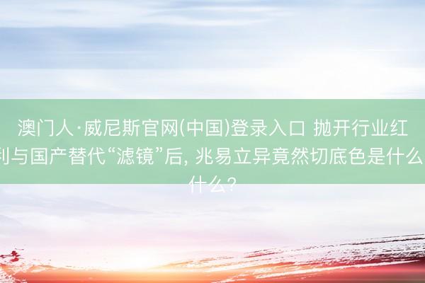 澳门人·威尼斯官网(中国)登录入口 抛开行业红利与国产替代“滤镜”后, 兆易立异竟然切底色是什么?