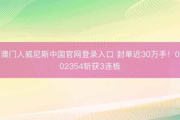 澳门人威尼斯中国官网登录入口 封单近30万手！002354斩获3连板