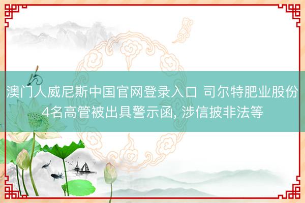 澳门人威尼斯中国官网登录入口 司尔特肥业股份4名高管被出具警示函, 涉信披非法等