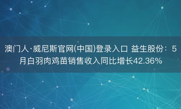 澳门人·威尼斯官网(中国)登录入口 益生股份：5月白羽肉鸡苗销售收入同比增长42.36%