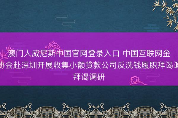 澳门人威尼斯中国官网登录入口 中国互联网金融协会赴深圳开展收集小额贷款公司反洗钱履职拜谒调研