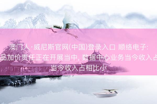 澳门人·威尼斯官网(中国)登录入口 顺络电子: 部分居品加价责任正在开展当中， 数据中心业务当今收入占相比小