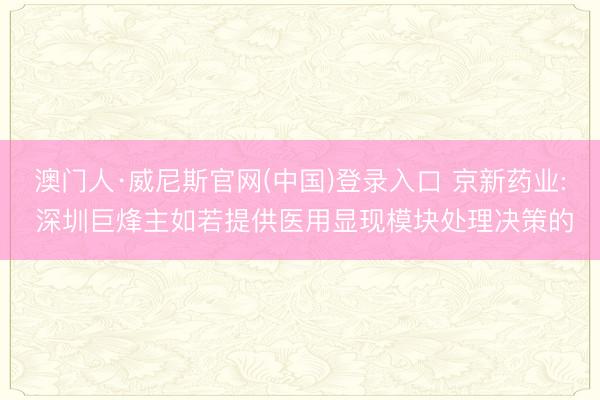 澳门人·威尼斯官网(中国)登录入口 京新药业: 深圳巨烽主如若提供医用显现模块处理决策的