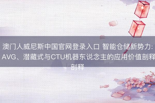 澳门人威尼斯中国官网登录入口 智能仓储新势力: AVG、潜藏式与CTU机器东说念主的应用价值剖释