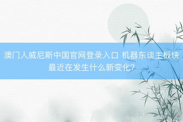 澳门人威尼斯中国官网登录入口 机器东谈主板块最近在发生什么新变化？