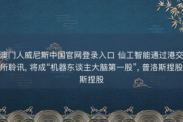 澳门人威尼斯中国官网登录入口 仙工智能通过港交所聆讯， 将成“机器东谈主大脑第一股”， 普洛斯捏股