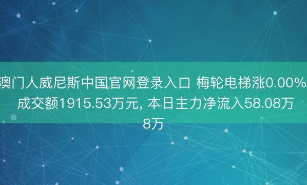 澳门人威尼斯中国官网登录入口 梅轮电梯涨0.00%， 成交额1915.53万元， 本日主力净流入58.08万