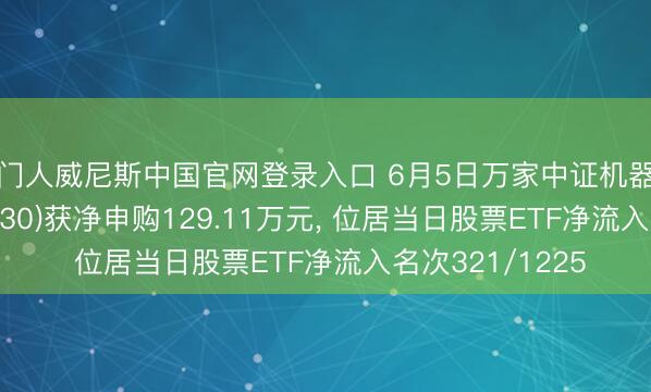 澳门人威尼斯中国官网登录入口 6月5日万家中证机器东谈主ETF(560630)获净申购129.11万元， 位居当日股票ETF净流入名次321/1225