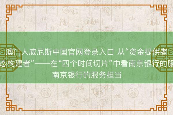澳门人威尼斯中国官网登录入口 从“资金提供者”到“生态构建者”——在“四个时间切片”中看南京银行的服务担当