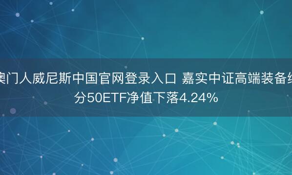 澳门人威尼斯中国官网登录入口 嘉实中证高端装备细分50ETF净值下落4.24%