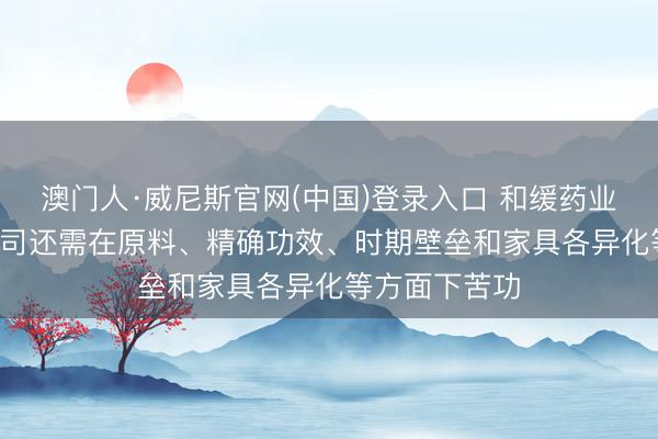 澳门人·威尼斯官网(中国)登录入口 和缓药业: 深圳三浦公司还需在原料、精确功效、时期壁垒和家具各异化等方面下苦功