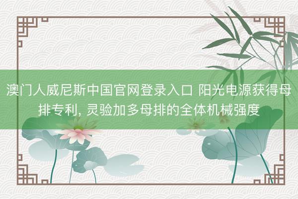 澳门人威尼斯中国官网登录入口 阳光电源获得母排专利, 灵验加多母排的全体机械强度