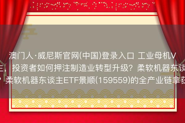 澳门人·威尼斯官网(中国)登录入口 工业母机VS东谈主形机器东谈主，投资者如何押注制造业转型升级？柔软机器东谈主ETF景顺(159559)的全产业链拿获逻辑