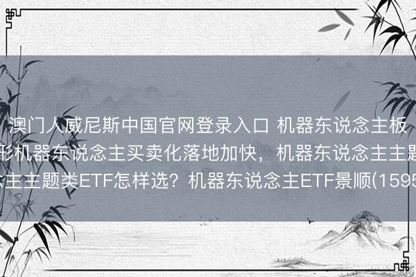 澳门人威尼斯中国官网登录入口 机器东说念主板块催化不断，东说念主形机器东说念主买卖化落地加快，机器东说念主主题类ETF怎样选？机器东说念主ETF景顺(159559)备受商场护理