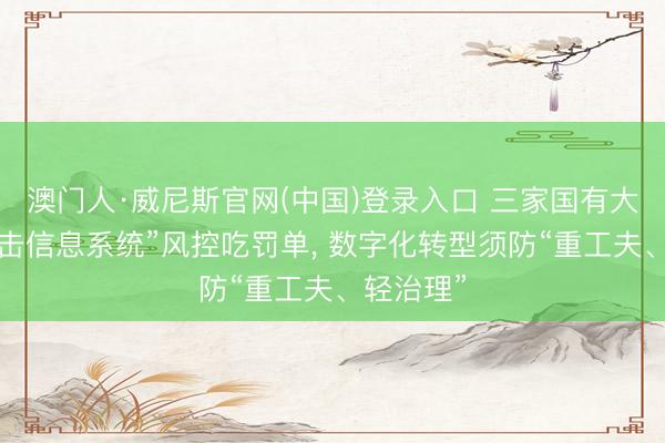 澳门人·威尼斯官网(中国)登录入口 三家国有大行因“伏击信息系统”风控吃罚单， 数字化转型须防“重工夫、轻治理”