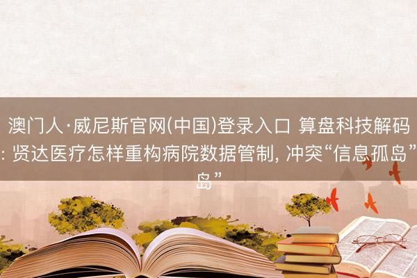 澳门人·威尼斯官网(中国)登录入口 算盘科技解码: 贤达医疗怎样重构病院数据管制， 冲突“信息孤岛”