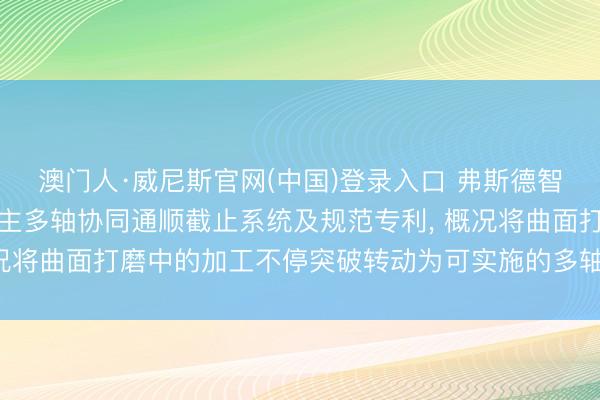 澳门人·威尼斯官网(中国)登录入口 弗斯德智能恳求工业机器东说念主多轴协同通顺截止系统及规范专利， 概况将曲面打磨中的加工不停突破转动为可实施的多轴通顺截止效果