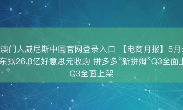澳门人威尼斯中国官网登录入口 【电商月报】5月: 京东拟26.8亿好意思元收购 拼多多“新拼姆”Q3全面上架
