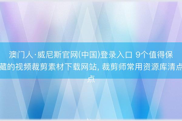 澳门人·威尼斯官网(中国)登录入口 9个值得保藏的视频裁剪素材下载网站， 裁剪师常用资源库清点