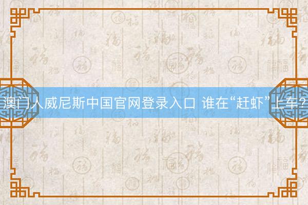 澳门人威尼斯中国官网登录入口 谁在“赶虾”上车?