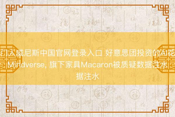 澳门人威尼斯中国官网登录入口 好意思团投资的AI花式Mindverse， 旗下家具Macaron被质疑数据注水