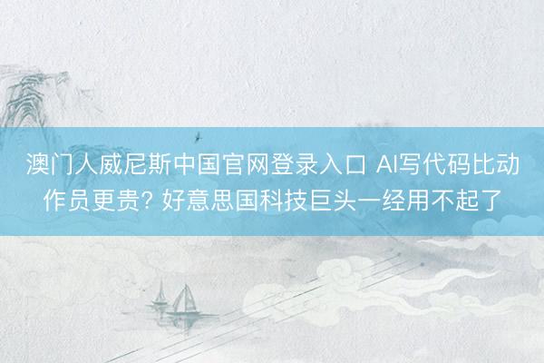 澳门人威尼斯中国官网登录入口 AI写代码比动作员更贵? 好意思国科技巨头一经用不起了