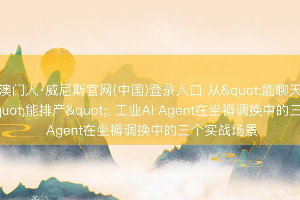 澳门人·威尼斯官网(中国)登录入口 从"能聊天"到"能排产": 工业AI Agent在坐褥调换中的三个实战场景