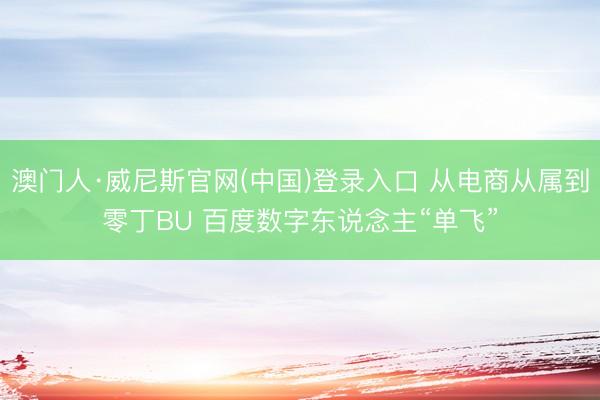 澳门人·威尼斯官网(中国)登录入口 从电商从属到零丁BU 百度数字东说念主“单飞”