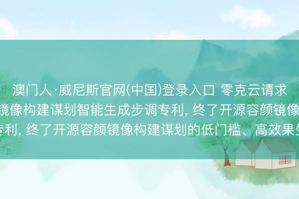 澳门人·威尼斯官网(中国)登录入口 零克云请求基于Agent的开源容颜镜像构建谋划智能生成步调专利， 终了开源容颜镜像构建谋划的低门槛、高效果生成