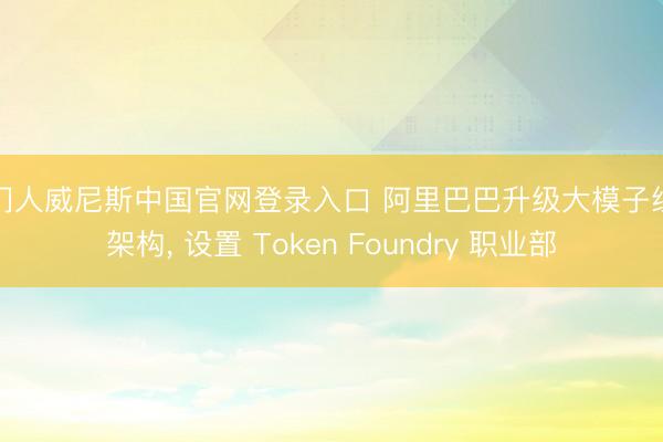 澳门人威尼斯中国官网登录入口 阿里巴巴升级大模子组织架构， 设置 Token Foundry 职业部