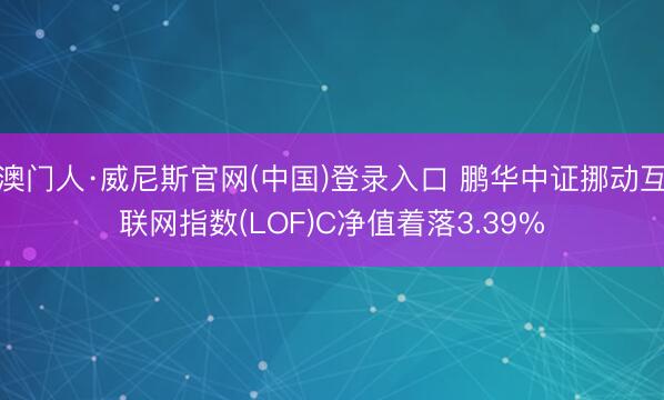 澳门人·威尼斯官网(中国)登录入口 鹏华中证挪动互联网指数(LOF)C净值着落3.39%