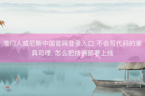 澳门人威尼斯中国官网登录入口 不会写代码的家具司理， 怎么把技俩部署上线