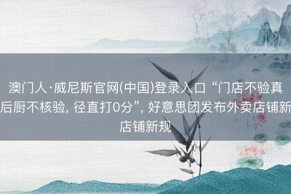 澳门人·威尼斯官网(中国)登录入口 “门店不验真、后厨不核验， 径直打0分”， 好意思团发布外卖店铺新规